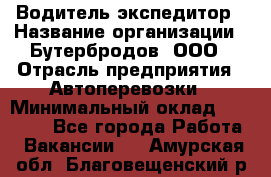 Водитель-экспедитор › Название организации ­ Бутербродов, ООО › Отрасль предприятия ­ Автоперевозки › Минимальный оклад ­ 30 000 - Все города Работа » Вакансии   . Амурская обл.,Благовещенский р-н